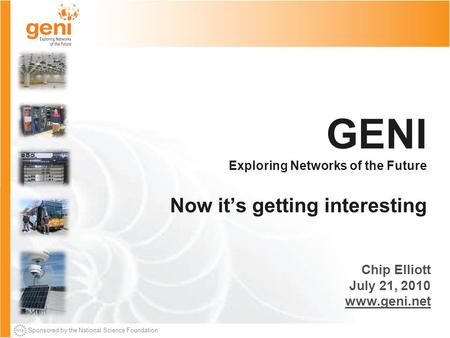 Sponsored by the National Science Foundation GENI Exploring Networks of the Future Now it’s getting interesting Chip Elliott July 21, 2010 www.geni.net.