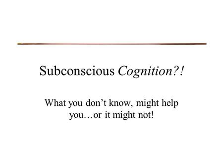 Subconscious Cognition?! What you don’t know, might help you…or it might not!