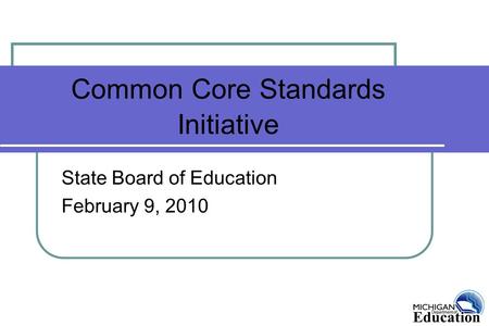 Common Core Standards Initiative State Board of Education February 9, 2010.