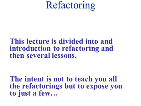 Refactoring This lecture is divided into and introduction to refactoring and then several lessons. The intent is not to teach you all the refactorings.