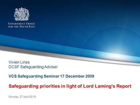 Representing Central Government in the South East Monday, 27 April 2015 Vivien Lines DCSF Safeguarding Adviser VCS Safeguarding Seminar 17 December 2009.