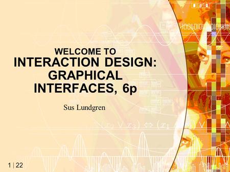 22 1 WELCOME TO INTERACTION DESIGN: GRAPHICAL INTERFACES, 6p Sus Lundgren.