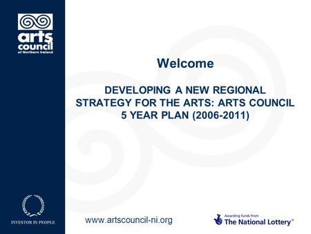 Www.artscouncil-ni.org Welcome DEVELOPING A NEW REGIONAL STRATEGY FOR THE ARTS: ARTS COUNCIL 5 YEAR PLAN (2006-2011)