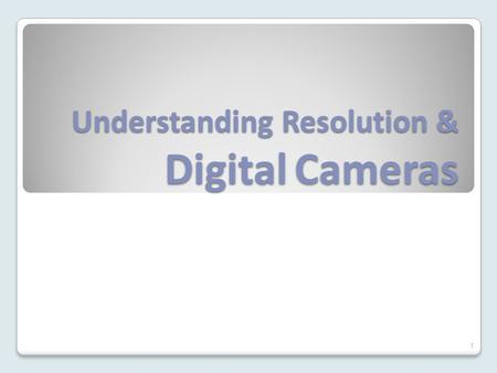 Understanding Resolution & Digital Cameras 1. Resolution Understanding digital cameras requires that we know how resolution works. Resolution is determined.