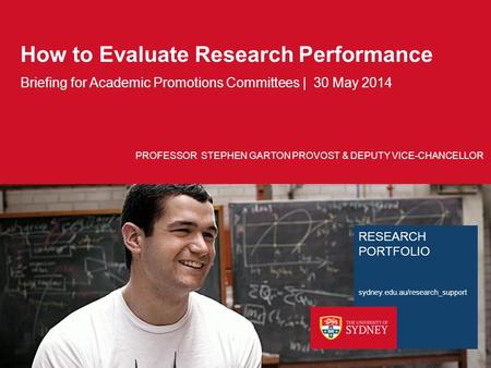 RESEARCH PORTFOLIO sydney.edu.au/research_support How to Evaluate Research Performance PROFESSOR STEPHEN GARTON PROVOST & DEPUTY VICE-CHANCELLOR Briefing.