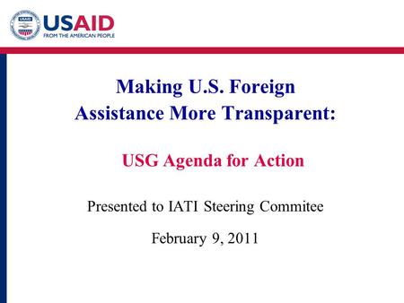 Making U.S. Foreign Assistance More Transparent: USG Agenda for Action Presented to IATI Steering Commitee February 9, 2011.