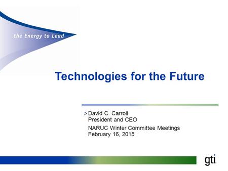 Technologies for the Future  David C. Carroll President and CEO NARUC Winter Committee Meetings February 16, 2015.