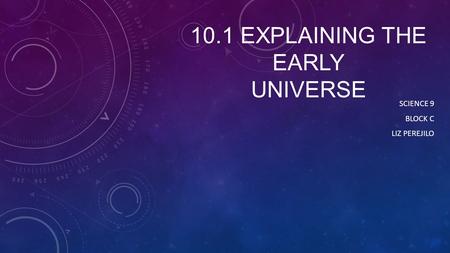 10.1 EXPLAINING THE EARLY UNIVERSE SCIENCE 9 BLOCK C LIZ PEREJILO.