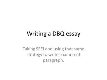 Writing a DBQ essay Taking SEEI and using that same strategy to write a coherent paragraph.