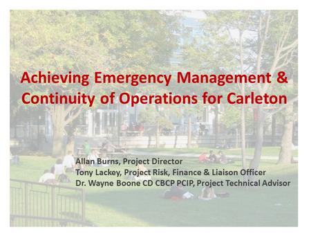 Achieving Emergency Management & Continuity of Operations for Carleton Allan Burns, Project Director Tony Lackey, Project Risk, Finance & Liaison Officer.