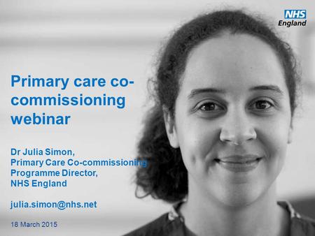 Primary care co-commissioning webinar Dr Julia Simon, Primary Care Co-commissioning Programme Director, NHS England julia.simon@nhs.net         