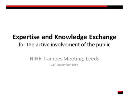 Expertise and Knowledge Exchange for the active involvement of the public NIHR Trainees Meeting, Leeds 11 th November 2014.