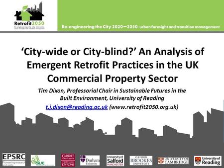 ‘City-wide or City-blind?’ An Analysis of Emergent Retrofit Practices in the UK Commercial Property Sector Tim Dixon, Professorial Chair in Sustainable.