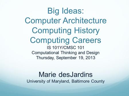 Big Ideas: Computer Architecture Computing History Computing Careers IS 101Y/CMSC 101 Computational Thinking and Design Thursday, September 19, 2013 Marie.