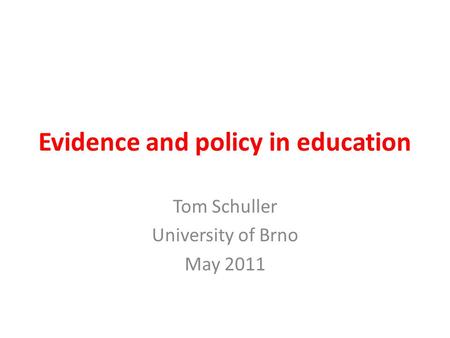 Evidence and policy in education Tom Schuller University of Brno May 2011.