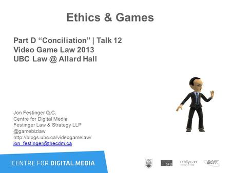 Ethics & Games Part D “Conciliation” | Talk 12 Video Game Law 2013 UBC Allard Hall Jon Festinger Q.C. Centre for Digital Media Festinger Law & Strategy.