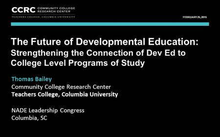 Leadership Congress, NADE / February 25, 2015 1 COMMUNITY COLLEGE RESEARCH CENTER FEBRUARY 25, 2015 Thomas Bailey Community College Research Center Teachers.