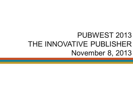 PUBWEST 2013 THE INNOVATIVE PUBLISHER November 8, 2013.