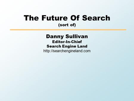 The Future Of Search (sort of) Danny Sullivan Editor-In-Chief Search Engine Land