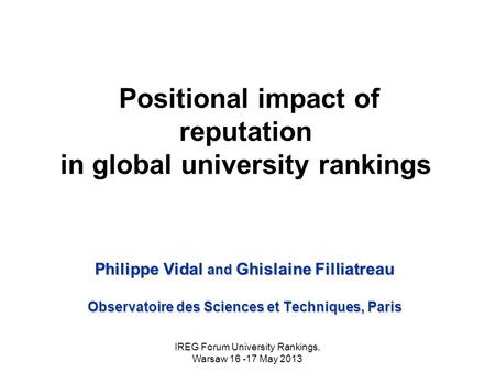 IREG Forum University Rankings, Warsaw 16 -17 May 2013 Positional impact of reputation in global university rankings Philippe Vidal and Ghislaine Filliatreau.