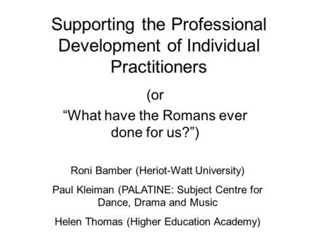 Supporting the Professional Development of Individual Practitioners (or “What have the Romans ever done for us?”) Roni Bamber (Heriot-Watt University)