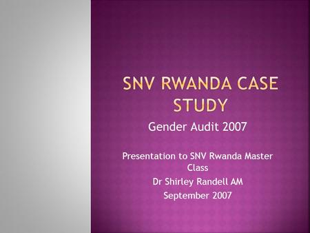 Gender Audit 2007 Presentation to SNV Rwanda Master Class Dr Shirley Randell AM September 2007.