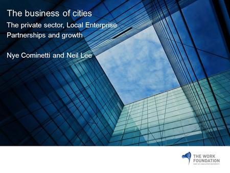 The business of cities The private sector, Local Enterprise Partnerships and growth Nye Cominetti and Neil Lee.