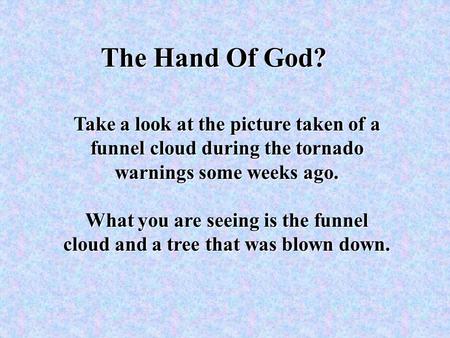 The Hand Of God? Take a look at the picture taken of a funnel cloud during the tornado warnings some weeks ago. What you are seeing is the funnel cloud.