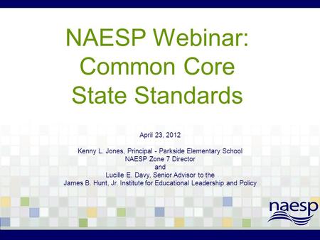 NAESP Webinar: Common Core State Standards April 23, 2012 Kenny L. Jones, Principal - Parkside Elementary School NAESP Zone 7 Director and Lucille E. Davy,