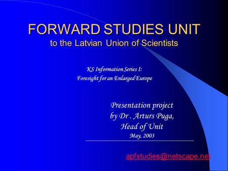 FORWARD STUDIES UNIT to the Latvian Union of Scientists KS Information Series I: Foresight for an Enlarged Europe Presentation project by Dr. Arturs Puga,