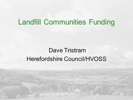 Landfill Communities Funding Dave Tristram Herefordshire Council/HVOSS.