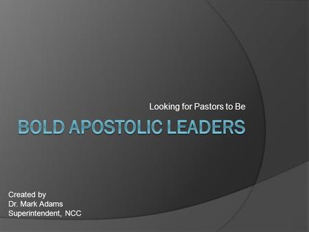 Looking for Pastors to Be Created by Dr. Mark Adams Superintendent, NCC.