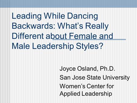 Leading While Dancing Backwards: What’s Really Different about Female and Male Leadership Styles? Joyce Osland, Ph.D. San Jose State University Women’s.