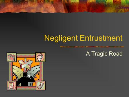 Negligent Entrustment A Tragic Road. Presentation Summary What is Negligent Entrustment? What issues are investigated? Ways that negligence is demonstrated.