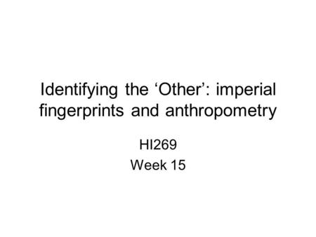 Identifying the ‘Other’: imperial fingerprints and anthropometry HI269 Week 15.