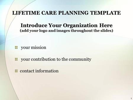 1 LIFETIME CARE PLANNING TEMPLATE Introduce Your Organization Here (add your logo and images throughout the slides) your mission your contribution to the.