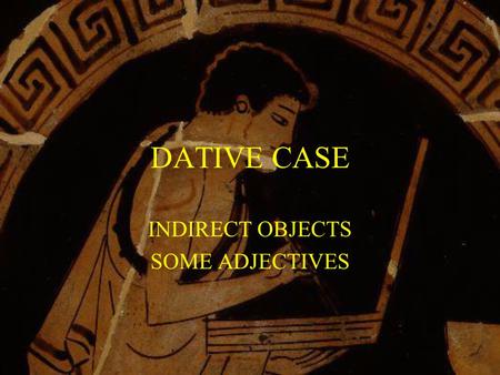 DATIVE CASE INDIRECT OBJECTS SOME ADJECTIVES. She gives the girl the money. They show the slave the water We entrust the money to the friends. I shall.