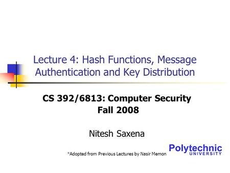 Lecture 4: Hash Functions, Message Authentication and Key Distribution CS 392/6813: Computer Security Fall 2008 Nitesh Saxena *Adopted from Previous Lectures.