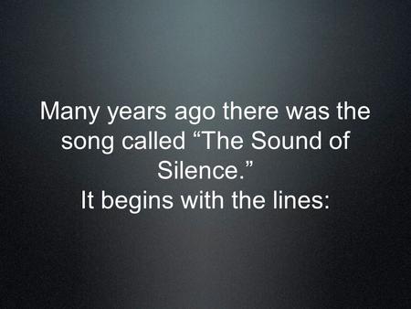 Many years ago there was the song called “The Sound of Silence.” It begins with the lines: