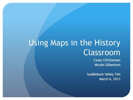 Using Maps in the History Classroom Casey Christensen Nicole Gilbertson Saddleback Valley TAH March 6, 2013.