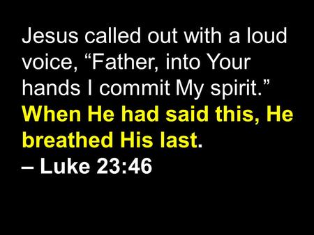 Jesus called out with a loud voice, “Father, into Your hands I commit My spirit.” When He had said this, He breathed His last. – Luke 23:46.