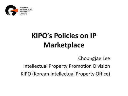 KIPO’s Policies on IP Marketplace Choongjae Lee Intellectual Property Promotion Division KIPO (Korean Intellectual Property Office)