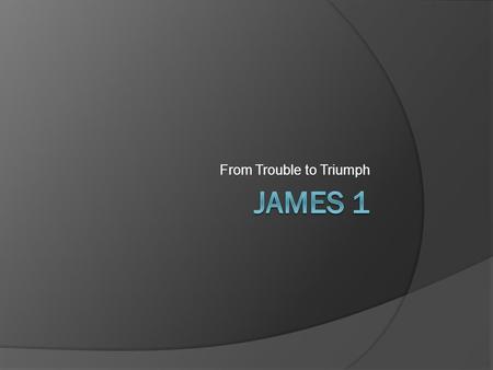 From Trouble to Triumph. James 1  [1] James, a bond-servant of God and of the Lord Jesus Christ, to the twelve tribes who are dispersed abroad, greetings.