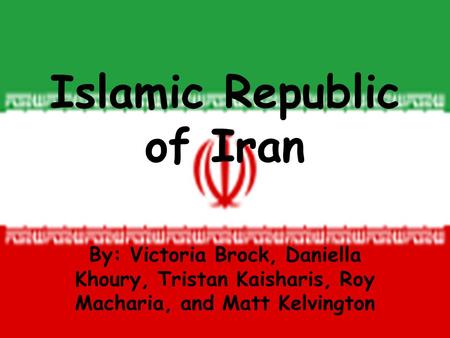 Islamic Republic of Iran By: Victoria Brock, Daniella Khoury, Tristan Kaisharis, Roy Macharia, and Matt Kelvington.