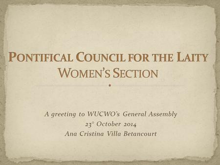 A greeting to WUCWO’s General Assembly 23° October 2014 Ana Cristina Villa Betancourt.