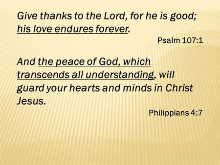 Give thanks to the Lord, for he is good; his love endures forever. Psalm 107:1 And the peace of God, which transcends all understanding, will guard your.