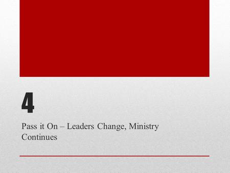 4 Pass it On – Leaders Change, Ministry Continues.