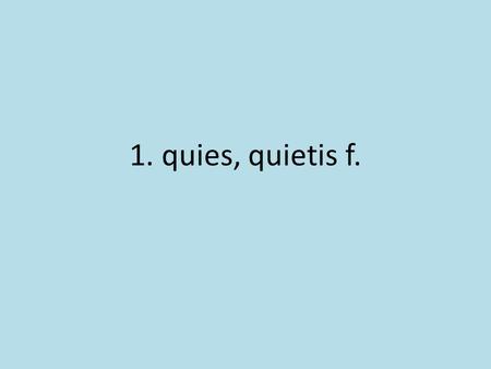 1. quies, quietis f.. rest, quiet 2. aeger, aegra, aegrum.