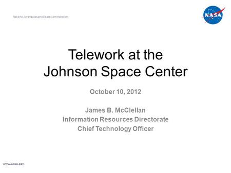 Telework at the Johnson Space Center October 10, 2012 James B. McClellan Information Resources Directorate Chief Technology Officer National Aeronautics.