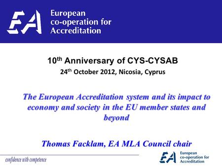 The European Accreditation system and its impact to economy and society in the EU member states and beyond Thomas Facklam, EA MLA Council chair 10 th Anniversary.